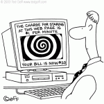 The charge for staring at this web page is $1 per minute. Your bill is now $20.  2003 - Ted Goff found at http://www.newslettercartoons.com/catalog/catalog.cgi?sid=103645774